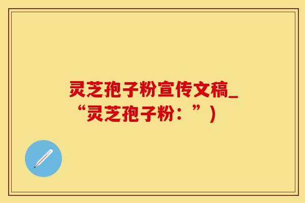 灵芝孢子粉宣传文稿_“灵芝孢子粉：”)