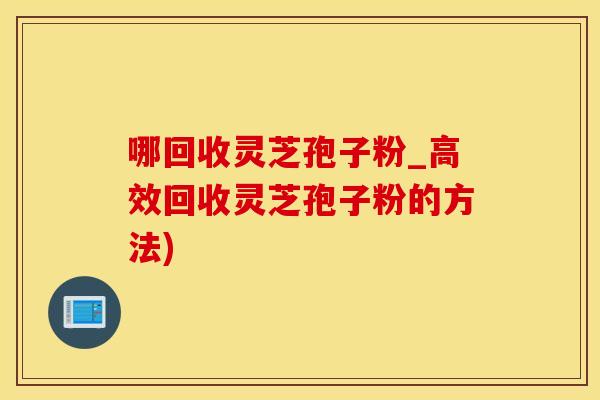 哪回收灵芝孢子粉_高效回收灵芝孢子粉的方法)