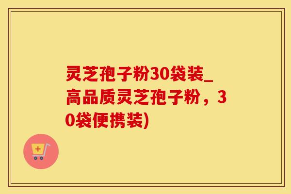 灵芝孢子粉30袋装_高品质灵芝孢子粉，30袋便携装)