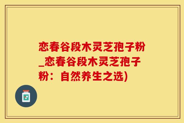 恋春谷段木灵芝孢子粉_恋春谷段木灵芝孢子粉：自然养生之选)
