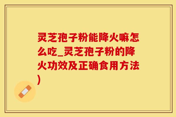 灵芝孢子粉能降火嘛怎么吃_灵芝孢子粉的降火功效及正确食用方法)