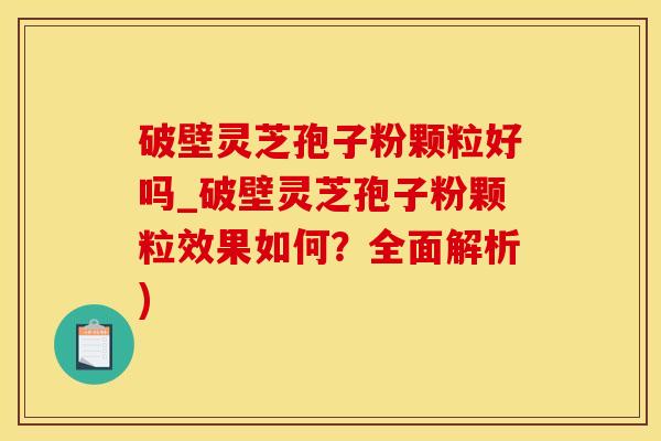 破壁灵芝孢子粉颗粒好吗_破壁灵芝孢子粉颗粒效果如何？全面解析)