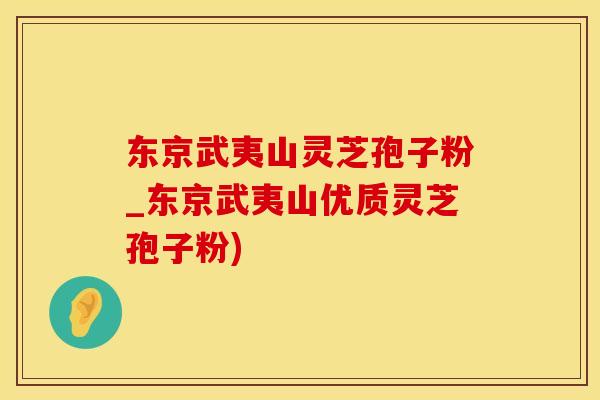东京武夷山灵芝孢子粉_东京武夷山优质灵芝孢子粉)