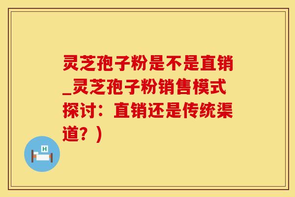 灵芝孢子粉是不是直销_灵芝孢子粉销售模式探讨：直销还是传统渠道？)