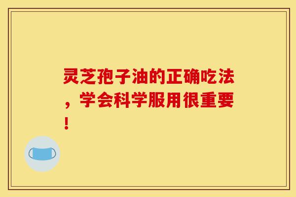 灵芝孢子油的正确吃法，学会科学服用很重要！