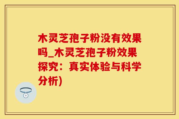 木灵芝孢子粉没有效果吗_木灵芝孢子粉效果探究：真实体验与科学分析)
