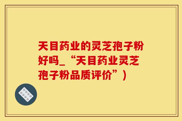 天目药业的灵芝孢子粉好吗_“天目药业灵芝孢子粉品质评价”)