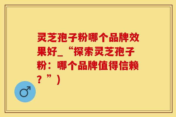 灵芝孢子粉哪个品牌效果好_“探索灵芝孢子粉:哪个品牌值得信赖?”) 灵芝孢子粉哪个品牌效果好_“探索灵芝孢子粉:哪个品牌值得信赖?”)