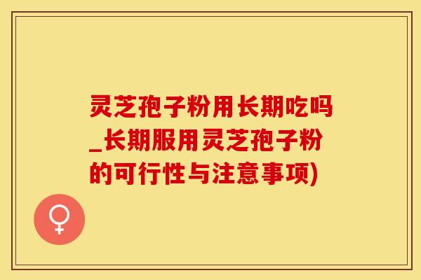 灵芝孢子粉用长期吃吗_长期服用灵芝孢子粉的可行性与注意事项)
