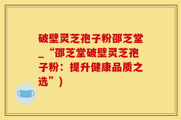 破壁灵芝孢子粉邵芝堂_“邵芝堂破壁灵芝孢子粉：提升健康品质之选”)