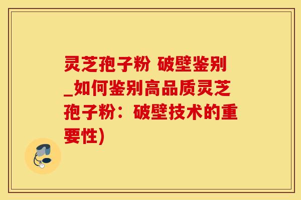 灵芝孢子粉 破壁鉴别_如何鉴别高品质灵芝孢子粉：破壁技术的重要性)