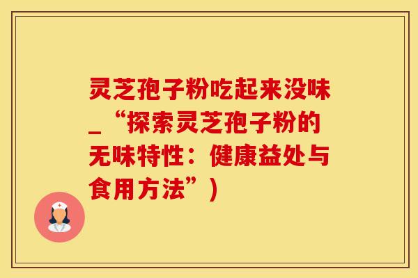 灵芝孢子粉吃起来没味_“探索灵芝孢子粉的无味特性：健康益处与食用方法”)