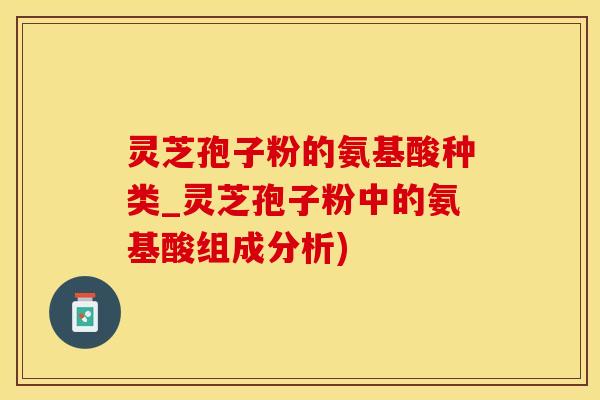 灵芝孢子粉的氨基酸种类_灵芝孢子粉中的氨基酸组成分析)