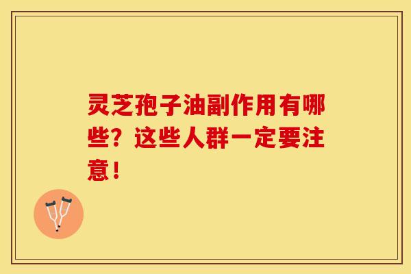 灵芝孢子油副作用有哪些？这些人群一定要注意！