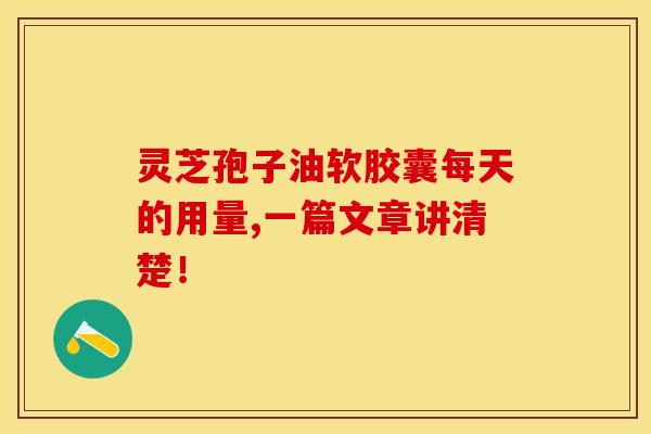 灵芝孢子油软胶囊每天的用量,一篇文章讲清楚! 灵芝孢子油软胶囊每天的用量,一篇文章讲清楚!
