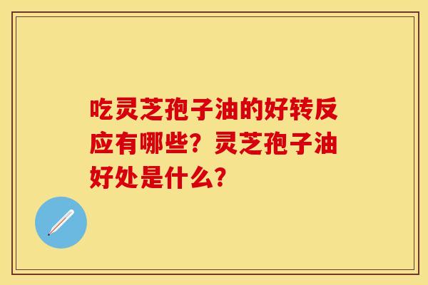 吃灵芝孢子油的好转反应有哪些？灵芝孢子油好处是什么？