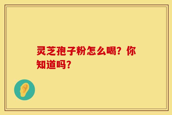 灵芝孢子粉怎么喝？你知道吗？