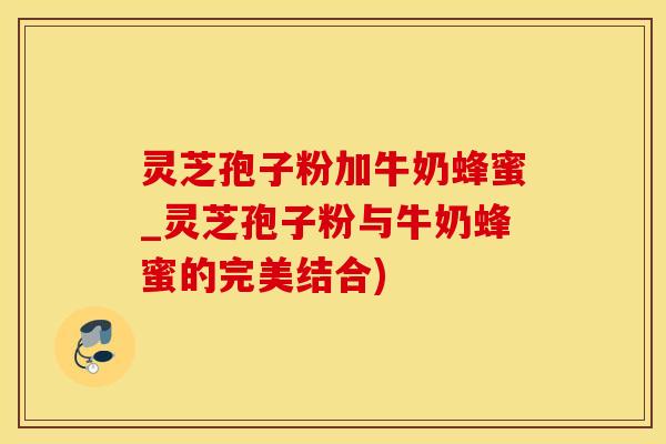 灵芝孢子粉加牛奶蜂蜜_灵芝孢子粉与牛奶蜂蜜的完美结合) 灵芝孢子粉加牛奶蜂蜜_灵芝孢子粉与牛奶蜂蜜的完美结合)