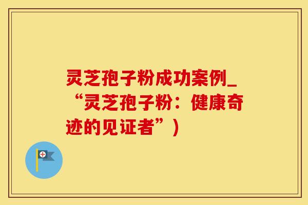 灵芝孢子粉成功案例_“灵芝孢子粉：健康奇迹的见证者”)
