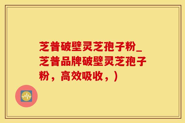 芝普破壁灵芝孢子粉_芝普品牌破壁灵芝孢子粉，高效吸收，)