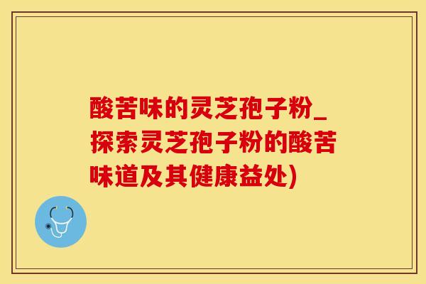 酸苦味的灵芝孢子粉_探索灵芝孢子粉的酸苦味道及其健康益处)