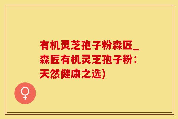 有机灵芝孢子粉森匠_森匠有机灵芝孢子粉：天然健康之选)