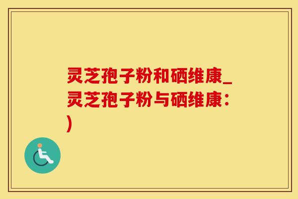 灵芝孢子粉和硒维康_灵芝孢子粉与硒维康：)
