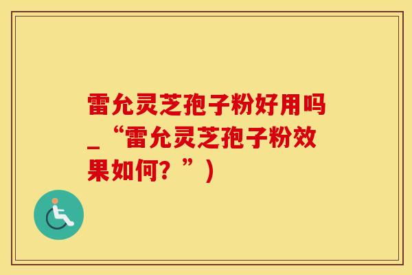 雷允灵芝孢子粉好用吗_“雷允灵芝孢子粉效果如何？”)