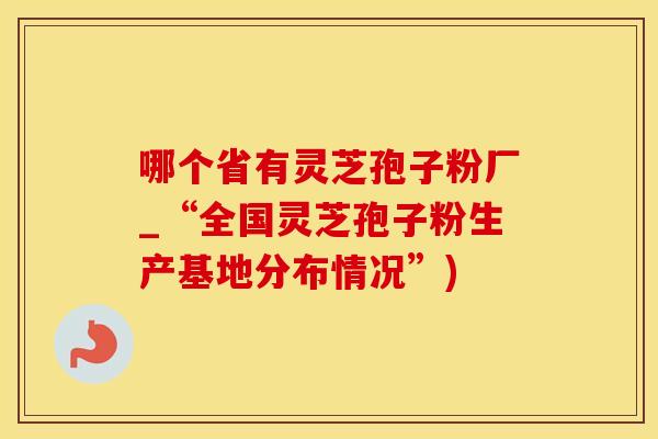 哪个省有灵芝孢子粉厂_“全国灵芝孢子粉生产基地分布情况”)