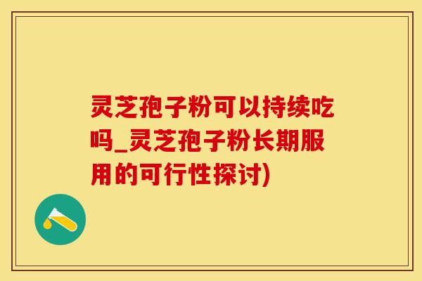 灵芝孢子粉可以持续吃吗_灵芝孢子粉长期服用的可行性探讨)