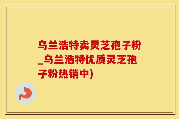 乌兰浩特卖灵芝孢子粉_乌兰浩特优质灵芝孢子粉热销中)