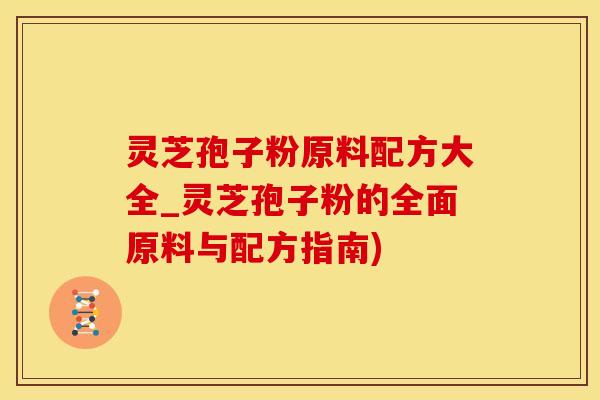灵芝孢子粉原料配方大全_灵芝孢子粉的全面原料与配方指南)