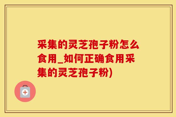 采集的灵芝孢子粉怎么食用_如何正确食用采集的灵芝孢子粉)