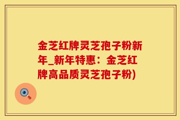 金芝红牌灵芝孢子粉新年_新年特惠：金芝红牌高品质灵芝孢子粉)