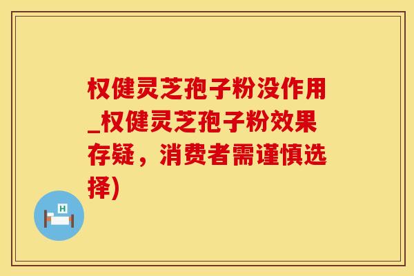 权健灵芝孢子粉没作用_权健灵芝孢子粉效果存疑,消费者需谨慎选择) 权健灵芝孢子粉没作用_权健灵芝孢子粉效果存疑,消费者需谨慎选择)