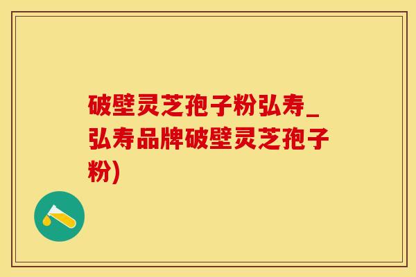 破壁灵芝孢子粉弘寿_弘寿品牌破壁灵芝孢子粉)