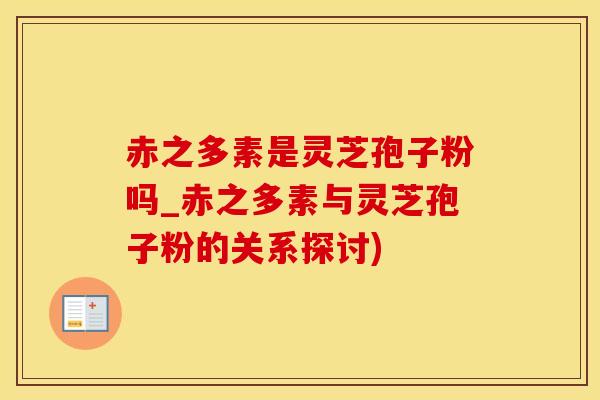 赤之多素是灵芝孢子粉吗_赤之多素与灵芝孢子粉的关系探讨)