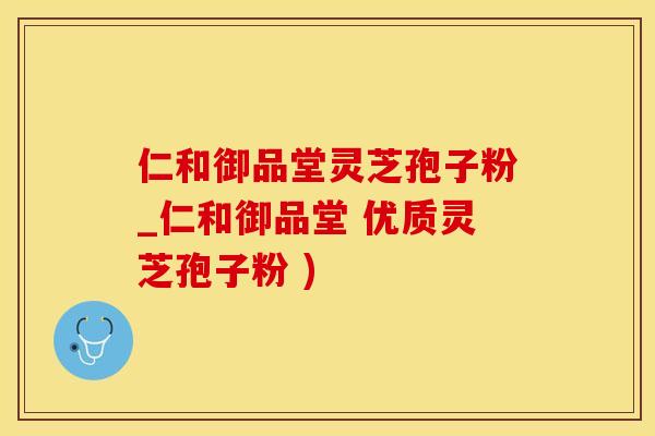 仁和御品堂灵芝孢子粉_仁和御品堂 优质灵芝孢子粉 )