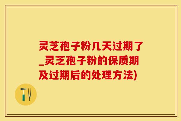 灵芝孢子粉几天过期了_灵芝孢子粉的保质期及过期后的处理方法) 灵芝孢子粉几天过期了_灵芝孢子粉的保质期及过期后的处理方法)