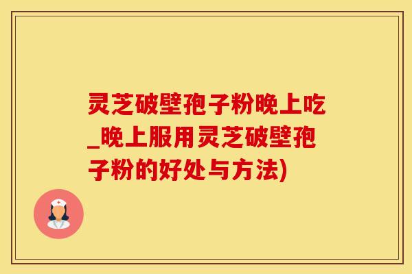 灵芝破壁孢子粉晚上吃_晚上服用灵芝破壁孢子粉的好处与方法)