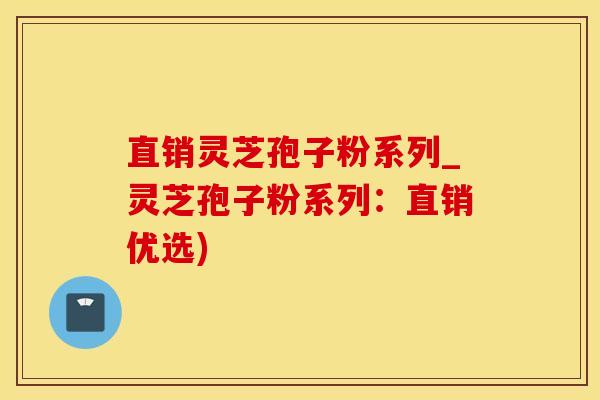 直销灵芝孢子粉系列_灵芝孢子粉系列：直销优选)