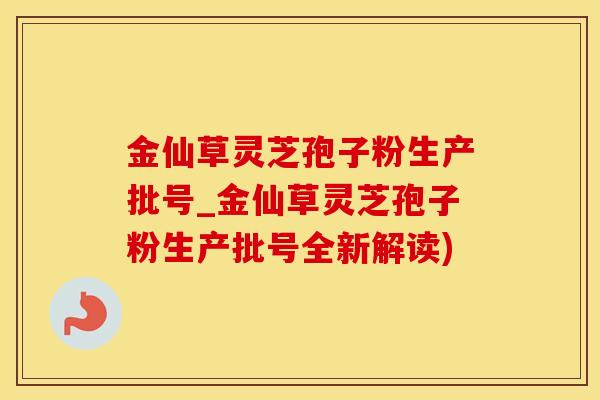 金仙草灵芝孢子粉生产批号_金仙草灵芝孢子粉生产批号全新解读)