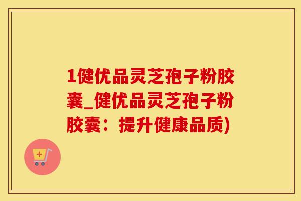 1健优品灵芝孢子粉胶囊_健优品灵芝孢子粉胶囊:提升健康品质) 1健优品灵芝孢子粉胶囊_健优品灵芝孢子粉胶囊:提升健康品质)