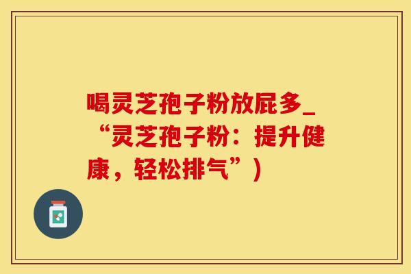 喝灵芝孢子粉放屁多_“灵芝孢子粉：提升健康，轻松排气”)