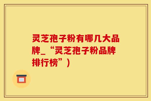 灵芝孢子粉有哪几大品牌_“灵芝孢子粉品牌排行榜”)