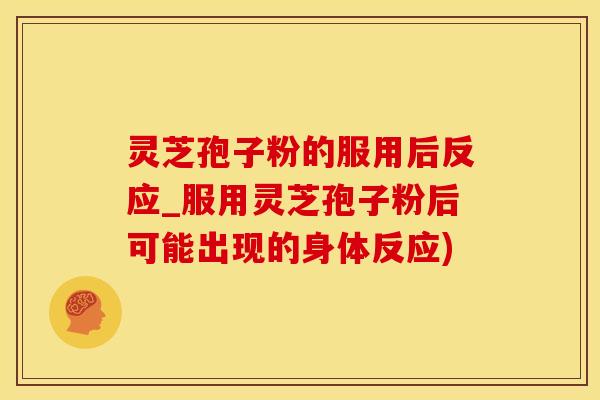 灵芝孢子粉的服用后反应_服用灵芝孢子粉后可能出现的身体反应)