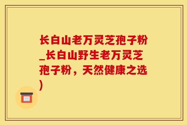长白山老万灵芝孢子粉_长白山野生老万灵芝孢子粉，天然健康之选)