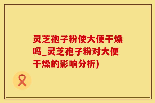 灵芝孢子粉使大便干燥吗_灵芝孢子粉对大便干燥的影响分析)