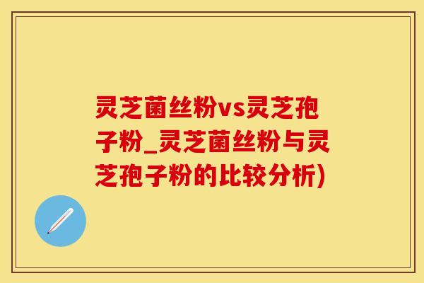 灵芝菌丝粉vs灵芝孢子粉_灵芝菌丝粉与灵芝孢子粉的比较分析)