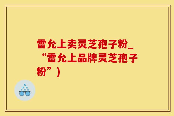 雷允上卖灵芝孢子粉_“雷允上品牌灵芝孢子粉”)